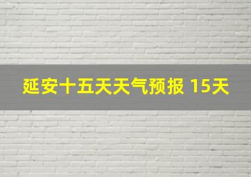 延安十五天天气预报 15天